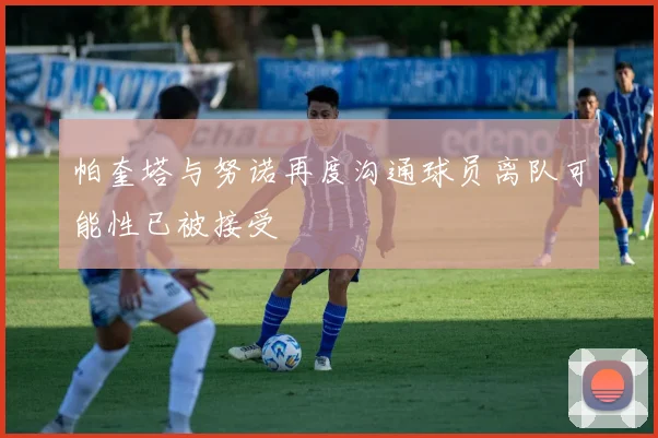 帕奎塔与努诺再度沟通球员离队可能性已被接受
