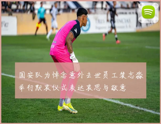 国安队为悼念意外去世员工裴志淼举行默哀仪式表达哀思与敬意
