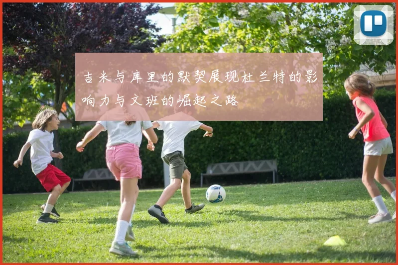 吉米与库里的默契展现杜兰特的影响力与文班的崛起之路