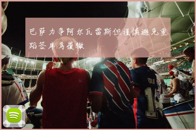 巴萨力争阿尔瓦雷斯但谨慎避免重蹈签库鸟覆辙