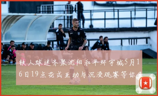 铁人球迷齐聚沈阳和平环宇城5月16日19点花式互动与沉浸观赛等你来参与