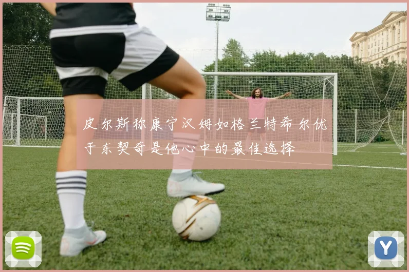 皮尔斯称康宁汉姆如格兰特希尔优于东契奇是他心中的最佳选择