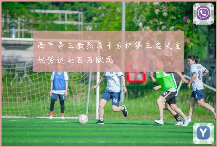 西甲争三激烈马卡分析第三名奖金优势达七百万欧元
