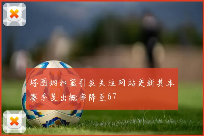 塔图姆扣篮引发关注网站更新其本赛季复出概率降至67