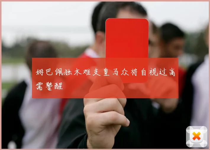 姆巴佩独木难支皇马众将自视过高需警醒