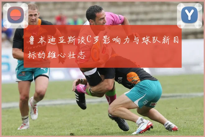 鲁本迪亚斯谈C罗影响力与球队新目标的雄心壮志