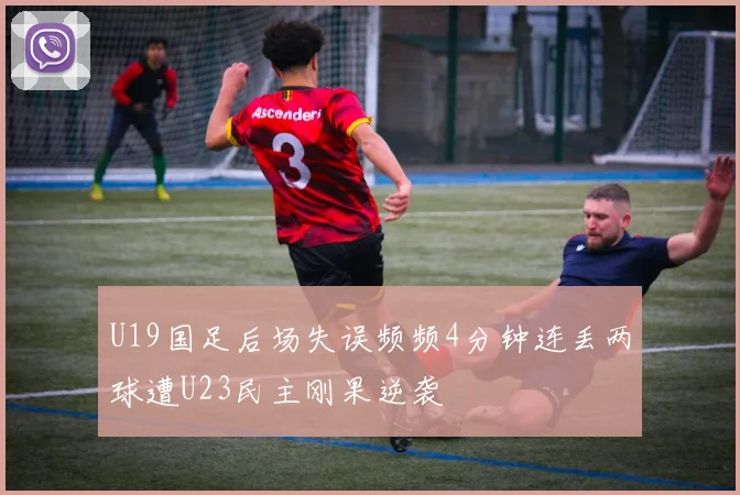 U19国足后场失误频频4分钟连丢两球遭U23民主刚果逆袭