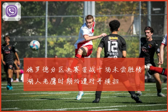 施罗德分区决赛苦战十场未尝胜绩湖人老鹰时期均遭对手横扫