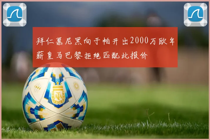 拜仁慕尼黑向于帕开出2000万欧年薪皇马巴黎拒绝匹配此报价