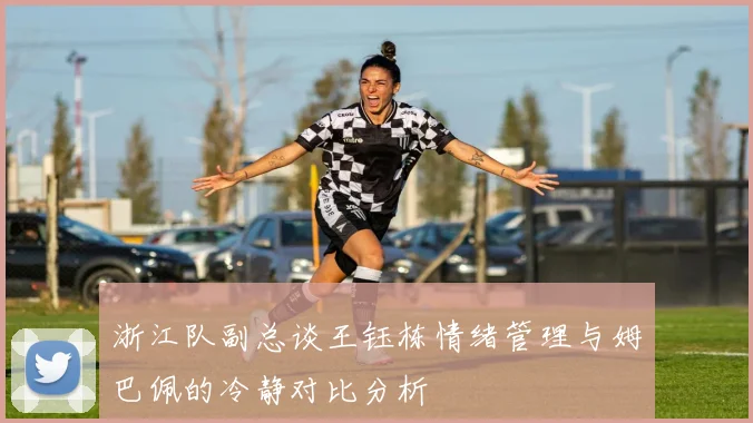 浙江队副总谈王钰栋情绪管理与姆巴佩的冷静对比分析