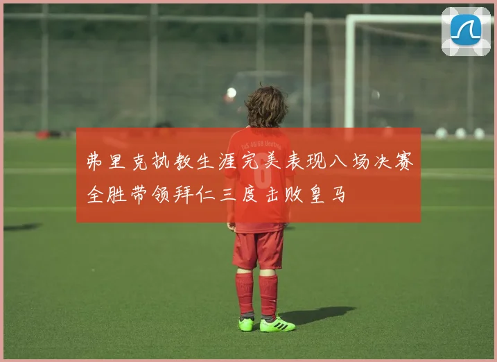 弗里克执教生涯完美表现八场决赛全胜带领拜仁三度击败皇马