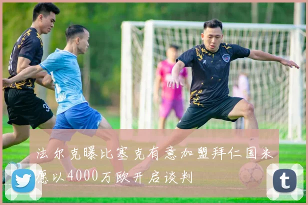 法尔克曝比塞克有意加盟拜仁国米愿以4000万欧开启谈判