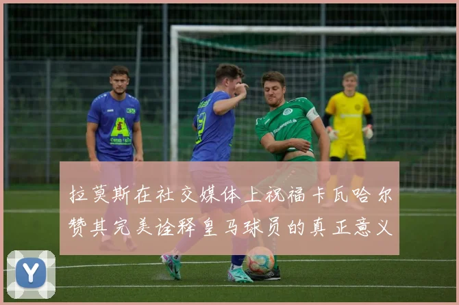 拉莫斯在社交媒体上祝福卡瓦哈尔赞其完美诠释皇马球员的真正意义