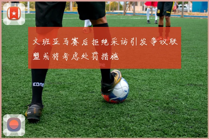 文班亚马赛后拒绝采访引发争议联盟或将考虑处罚措施