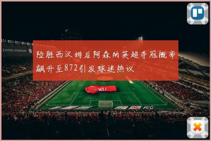 险胜西汉姆后阿森纳英超夺冠概率飙升至872引发球迷热议