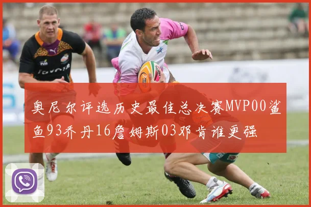 奥尼尔评选历史最佳总决赛MVP00鲨鱼93乔丹16詹姆斯03邓肯谁更强