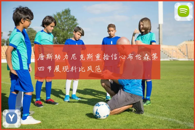 唐斯助力尼克斯重拾信心布伦森第四节展现科比风范