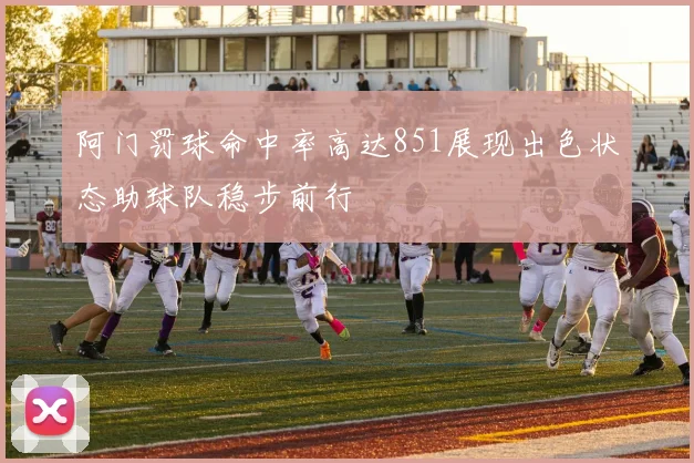 阿门罚球命中率高达851展现出色状态助球队稳步前行