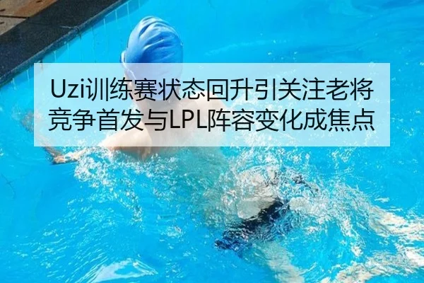 Uzi训练赛状态回升引关注老将竞争首发与LPL阵容变化成焦点